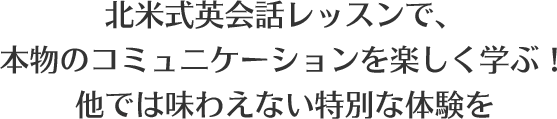 北米式英会話レッスンで、本物のコミュニケーションを楽しく学ぶ！他では味わえない特別な体験を